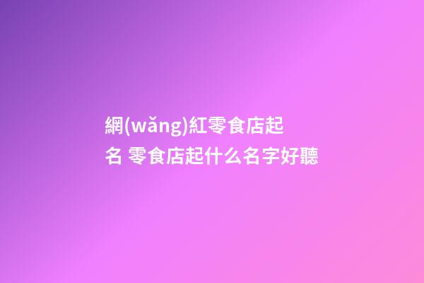 網(wǎng)紅零食店起名 零食店起什么名字好聽-第1張-店鋪起名-玄機(jī)派